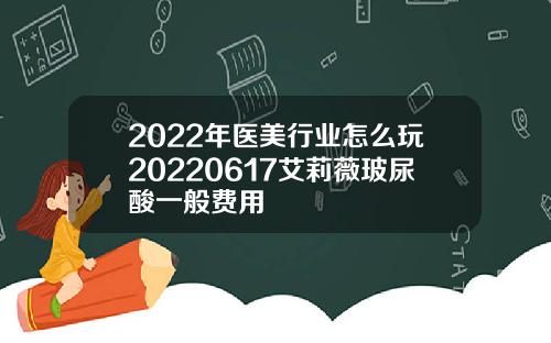 2022年医美行业怎么玩20220617艾莉薇玻尿酸一般费用