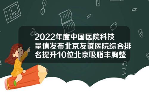2022年度中国医院科技量值发布北京友谊医院综合排名提升10位北京吸脂丰胸整形手术医院排名