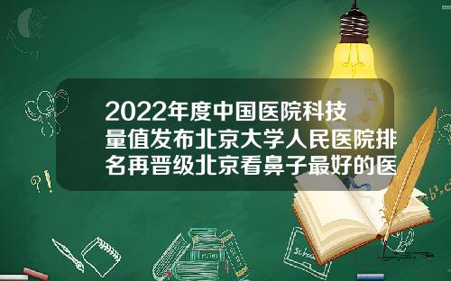 2022年度中国医院科技量值发布北京大学人民医院排名再晋级北京看鼻子最好的医院