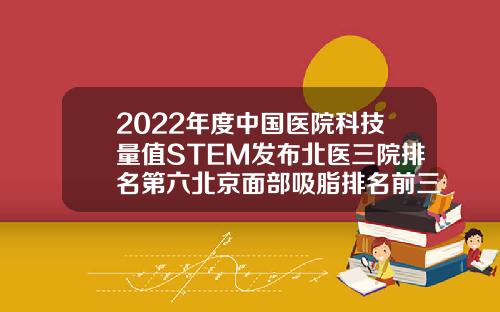 2022年度中国医院科技量值STEM发布北医三院排名第六北京面部吸脂排名前三医院