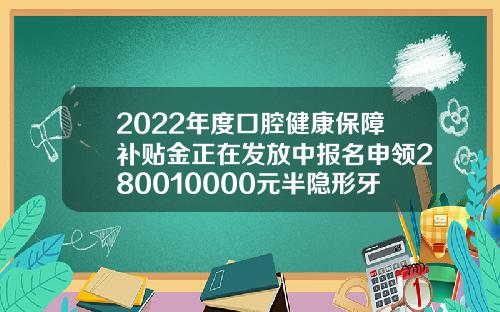 2022年度口腔健康保障补贴金正在发放中报名申领280010000元半隐形牙齿矫正价格表