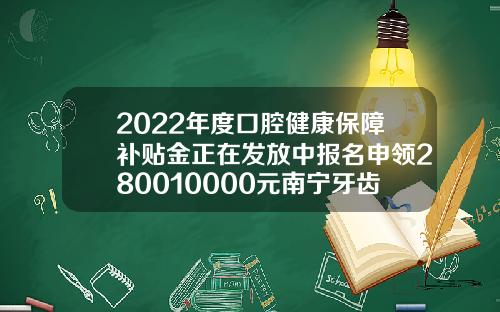 2022年度口腔健康保障补贴金正在发放中报名申领280010000元南宁牙齿矫正一般要多少钱呢