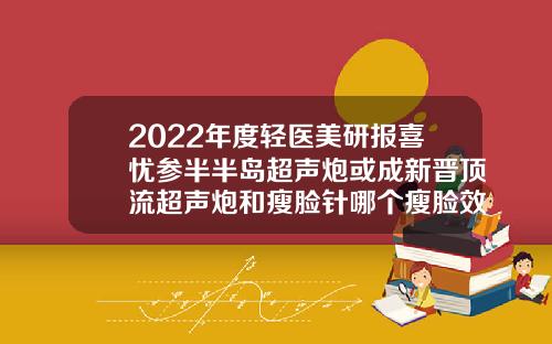 2022年度轻医美研报喜忧参半半岛超声炮或成新晋顶流超声炮和瘦脸针哪个瘦脸效果好