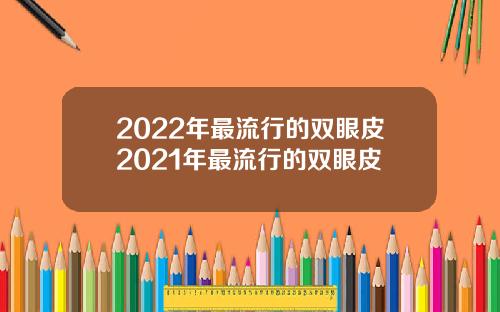 2022年最流行的双眼皮2021年最流行的双眼皮