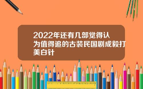 2022年还有几部觉得认为值得追的古装民国剧成毅打美白针