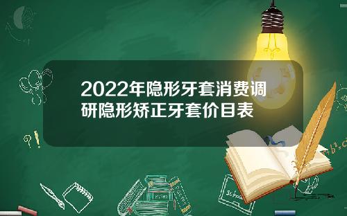 2022年隐形牙套消费调研隐形矫正牙套价目表