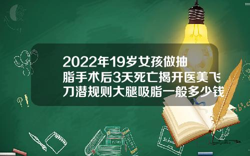 2022年19岁女孩做抽脂手术后3天死亡揭开医美飞刀潜规则大腿吸脂一般多少钱