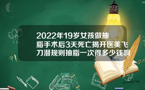 2022年19岁女孩做抽脂手术后3天死亡揭开医美飞刀潜规则抽脂一次得多少钱啊