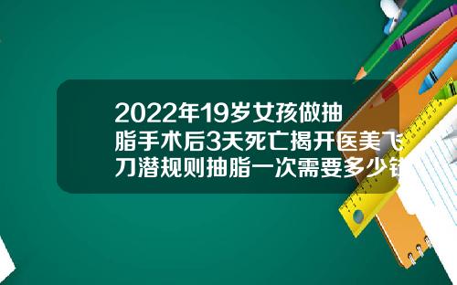 2022年19岁女孩做抽脂手术后3天死亡揭开医美飞刀潜规则抽脂一次需要多少钱