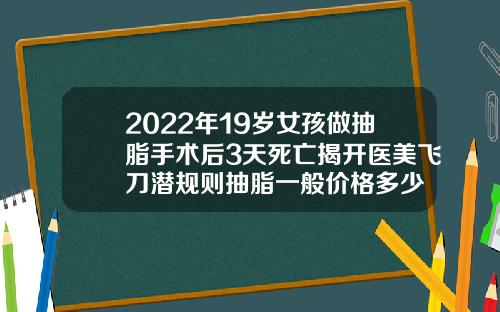 2022年19岁女孩做抽脂手术后3天死亡揭开医美飞刀潜规则抽脂一般价格多少