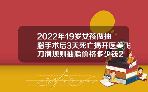 2022年19岁女孩做抽脂手术后3天死亡揭开医美飞刀潜规则抽脂价格多少钱2