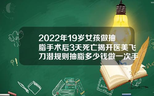 2022年19岁女孩做抽脂手术后3天死亡揭开医美飞刀潜规则抽脂多少钱做一次手术