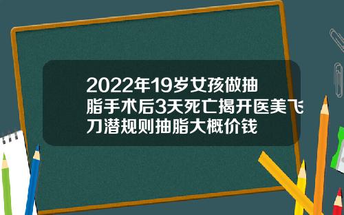 2022年19岁女孩做抽脂手术后3天死亡揭开医美飞刀潜规则抽脂大概价钱