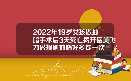 2022年19岁女孩做抽脂手术后3天死亡揭开医美飞刀潜规则抽脂好多钱一次