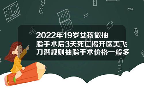 2022年19岁女孩做抽脂手术后3天死亡揭开医美飞刀潜规则抽脂手术价格一般多少