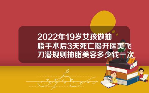 2022年19岁女孩做抽脂手术后3天死亡揭开医美飞刀潜规则抽脂美容多少钱一次啊图片