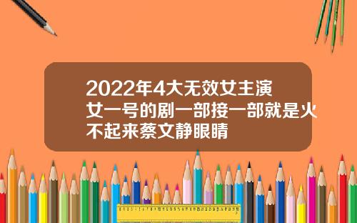 2022年4大无效女主演女一号的剧一部接一部就是火不起来蔡文静眼睛
