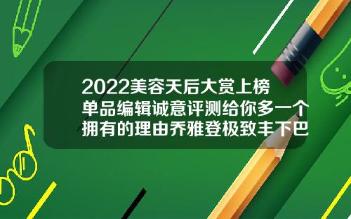 2022美容天后大赏上榜单品编辑诚意评测给你多一个拥有的理由乔雅登极致丰下巴能保持多久