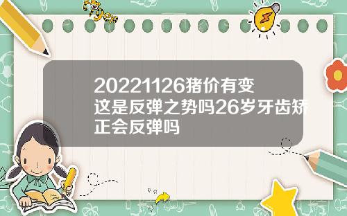 20221126猪价有变这是反弹之势吗26岁牙齿矫正会反弹吗