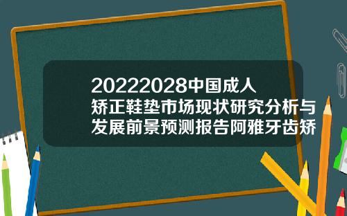 20222028中国成人矫正鞋垫市场现状研究分析与发展前景预测报告阿雅牙齿矫正多少钱