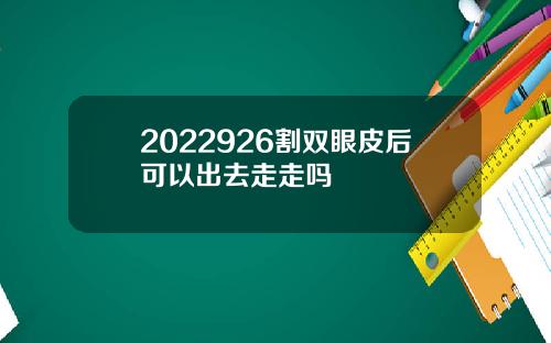 2022926割双眼皮后可以出去走走吗
