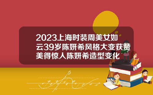 2023上海时装周美女如云39岁陈妍希风格大变获赞美得惊人陈妍希造型变化