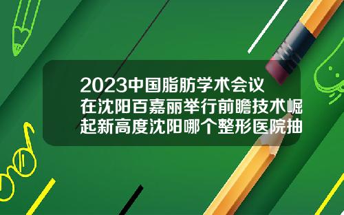 2023中国脂肪学术会议在沈阳百嘉丽举行前瞻技术崛起新高度沈阳哪个整形医院抽脂好