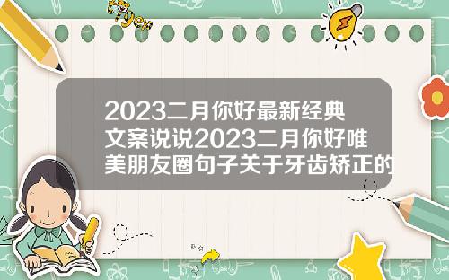 2023二月你好最新经典文案说说2023二月你好唯美朋友圈句子关于牙齿矫正的说说文案