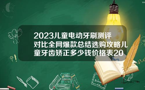 2023儿童电动牙刷测评对比全网爆款总结选购攻略儿童牙齿矫正多少钱价格表2023