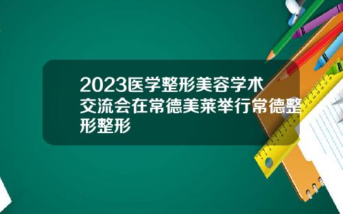 2023医学整形美容学术交流会在常德美莱举行常德整形整形