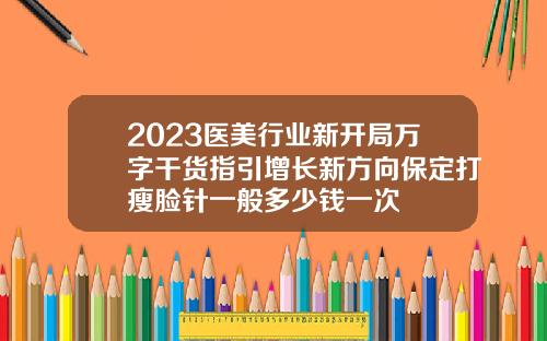 2023医美行业新开局万字干货指引增长新方向保定打瘦脸针一般多少钱一次