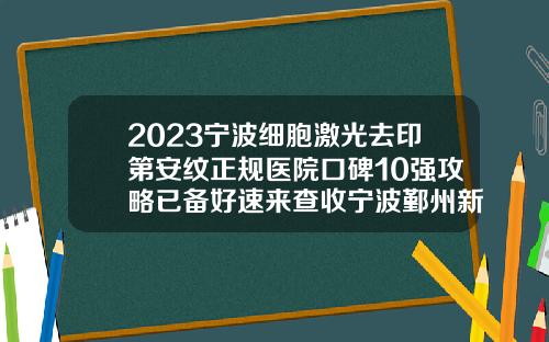 2023宁波细胞激光去印第安纹正规医院口碑10强攻略已备好速来查收宁波鄞州新颜元辰医疗美容诊所靠谱机构安利【前列康】