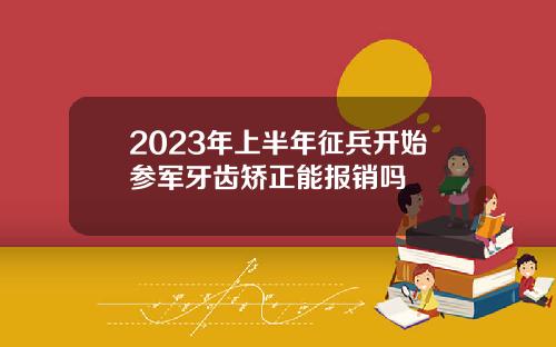 2023年上半年征兵开始参军牙齿矫正能报销吗