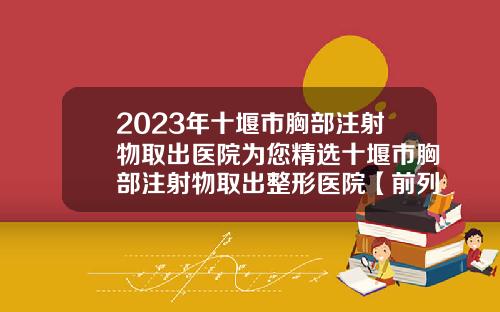 2023年十堰市胸部注射物取出医院为您精选十堰市胸部注射物取出整形医院【前列康】