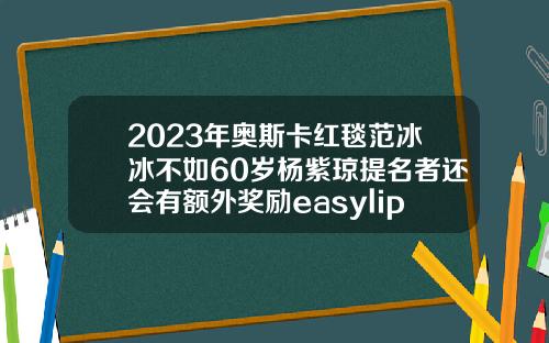 2023年奥斯卡红毯范冰冰不如60岁杨紫琼提名者还会有额外奖励easylipo吸脂