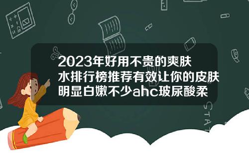 2023年好用不贵的爽肤水排行榜推荐有效让你的皮肤明显白嫩不少ahc玻尿酸柔肤水怎么样
