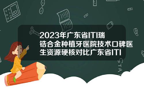 2023年广东省ITI瑞锆合金种植牙医院技术口碑医生资源硬核对比广东省ITI瑞锆合金种植牙口腔医院【前列康】
