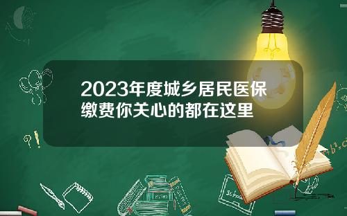 2023年度城乡居民医保缴费你关心的都在这里