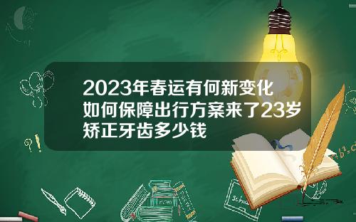 2023年春运有何新变化如何保障出行方案来了23岁矫正牙齿多少钱