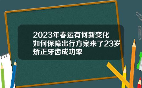 2023年春运有何新变化如何保障出行方案来了23岁矫正牙齿成功率