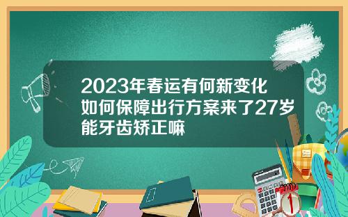 2023年春运有何新变化如何保障出行方案来了27岁能牙齿矫正嘛