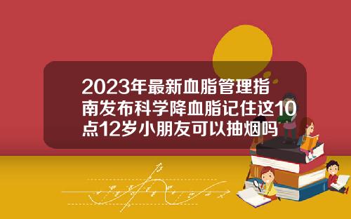 2023年最新血脂管理指南发布科学降血脂记住这10点12岁小朋友可以抽烟吗