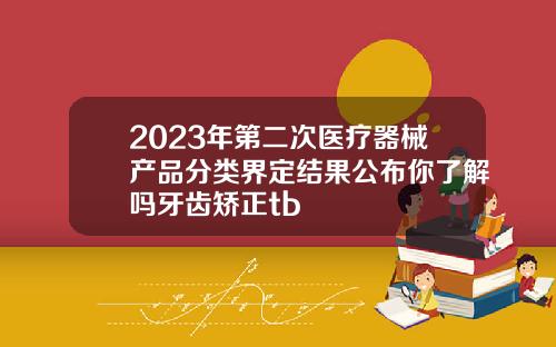 2023年第二次医疗器械产品分类界定结果公布你了解吗牙齿矫正tb