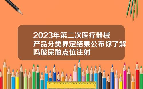 2023年第二次医疗器械产品分类界定结果公布你了解吗玻尿酸点位注射
