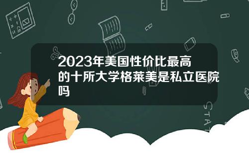 2023年美国性价比最高的十所大学格莱美是私立医院吗