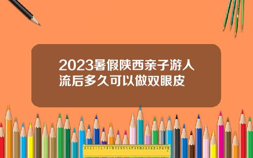 2023暑假陕西亲子游人流后多久可以做双眼皮