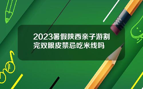 2023暑假陕西亲子游割完双眼皮禁忌吃米线吗