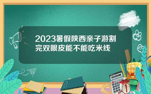 2023暑假陕西亲子游割完双眼皮能不能吃米线