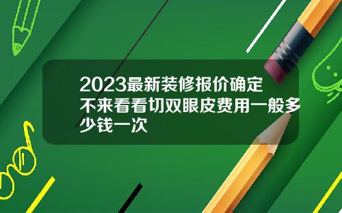 2023最新装修报价确定不来看看切双眼皮费用一般多少钱一次