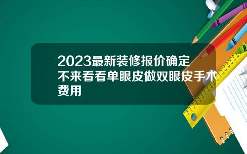 2023最新装修报价确定不来看看单眼皮做双眼皮手术费用